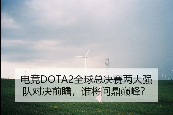电竞DOTA2全球总决赛两大强队对决前瞻，谁将问鼎巅峰？